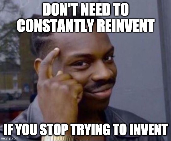 Don't need to constantly reinvent if you stop trying to invent